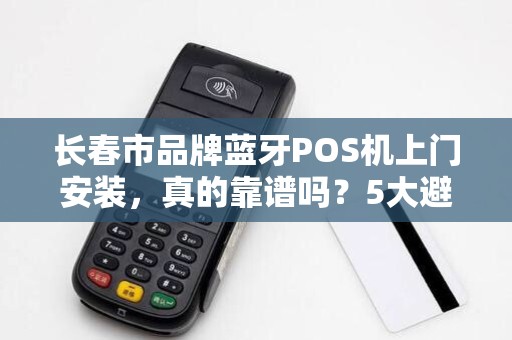 长春市品牌蓝牙POS机上门安装，真的靠谱吗？5大避坑指南让你少花冤枉钱！