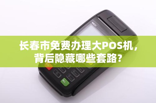 长春市免费办理大POS机，背后隐藏哪些套路？