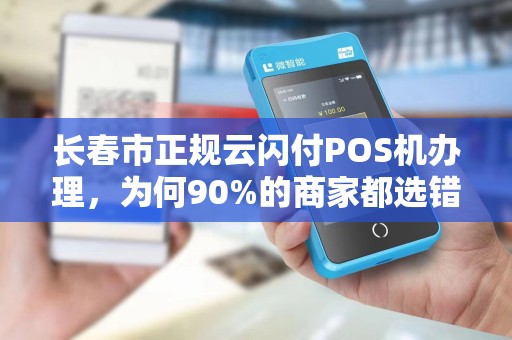 长春市正规云闪付POS机办理,为何90%的商家都选错了渠道?