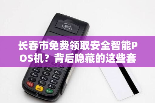 长春市免费领取安全智能POS机?背后隐藏的这些套路你知道吗?