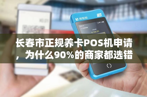 长春市正规养卡POS机申请,为什么90%的商家都选错了?揭秘3大避坑指南!