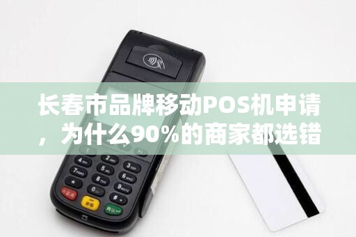 长春市品牌移动POS机申请,为什么90%的商家都选错了?这些隐藏费用你了解吗?
