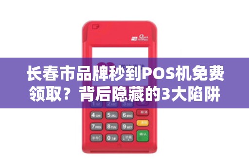 长春市品牌秒到POS机免费领取?背后隐藏的3大陷阱你了解吗?