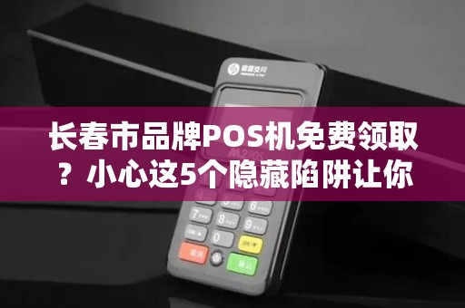 长春市品牌POS机免费领取?小心这5个隐藏陷阱让你得不偿失!