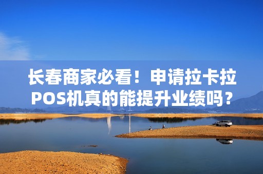长春商家必看!申请拉卡拉POS机真的能提升业绩吗?揭秘你不知道的3大优势!