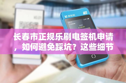 长春市正规乐刷电签机申请，如何避免踩坑？这些细节你必须知道！