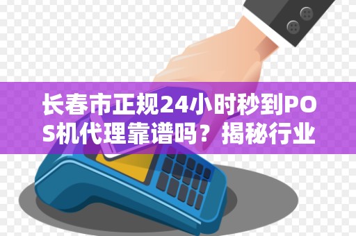 长春市正规24小时秒到POS机代理靠谱吗？揭秘行业内幕与避坑指南！