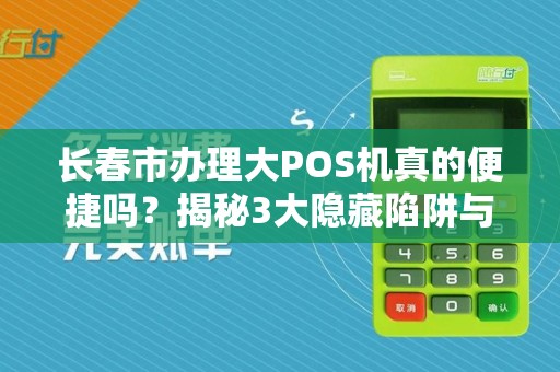长春市办理大POS机真的便捷吗？揭秘3大隐藏陷阱与5个必知技巧！