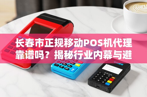 长春市正规移动POS机代理靠谱吗？揭秘行业内幕与避坑指南！