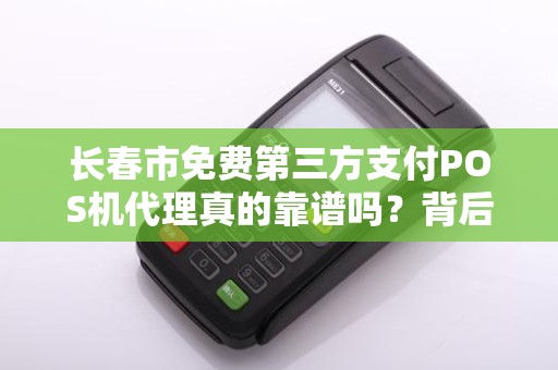 长春市免费第三方支付POS机代理真的靠谱吗？背后藏着哪些不为人知的套路？