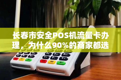 长春市安全POS机流量卡办理，为什么90%的商家都选错了？