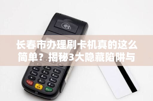 长春市办理刷卡机真的这么简单？揭秘3大隐藏陷阱与5个必知技巧！