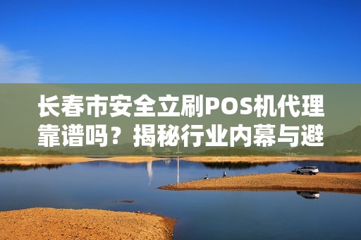 长春市安全立刷POS机代理靠谱吗？揭秘行业内幕与避坑指南！