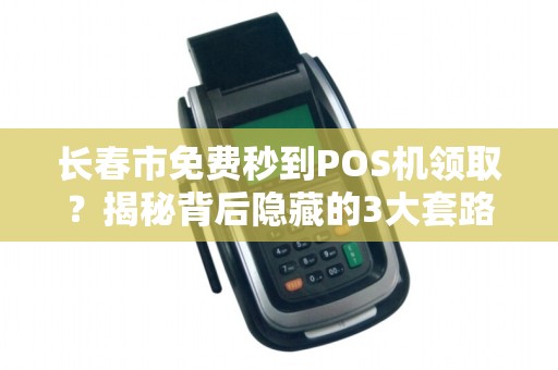 长春市免费秒到POS机领取？揭秘背后隐藏的3大套路！