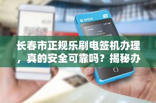长春市正规乐刷电签机办理，真的安全可靠吗？揭秘办理过程中的三大陷阱！