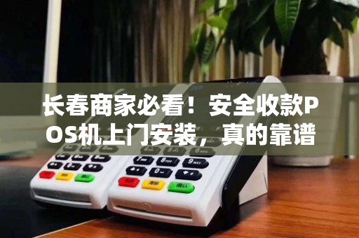 长春商家必看！安全收款POS机上门安装，真的靠谱吗？