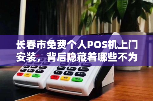 长春市免费个人POS机上门安装，背后隐藏着哪些不为人知的套路？