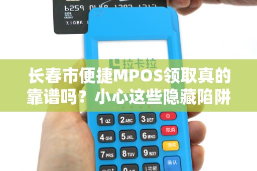 长春市便捷MPOS领取真的靠谱吗？小心这些隐藏陷阱！