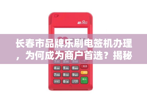 长春市品牌乐刷电签机办理,为何成为商户首选?揭秘其背后的三大优势!