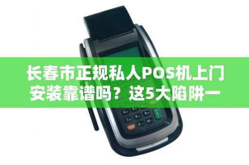 长春市正规私人POS机上门安装靠谱吗?这5大陷阱一定要避开!