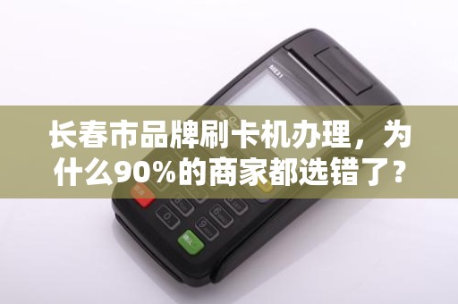 长春市品牌刷卡机办理,为什么90%的商家都选错了?真相让人震惊!