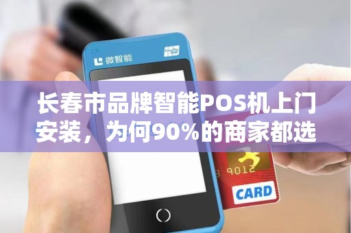 长春市品牌智能POS机上门安装,为何90%的商家都选错了服务商?