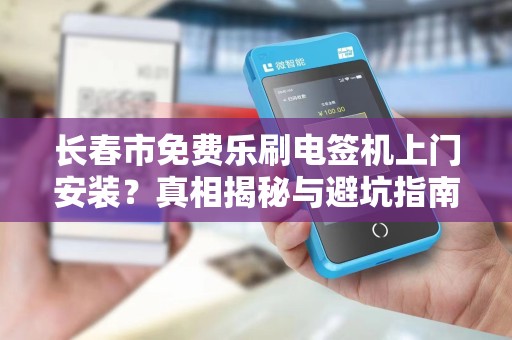 长春市免费乐刷电签机上门安装?真相揭秘与避坑指南!