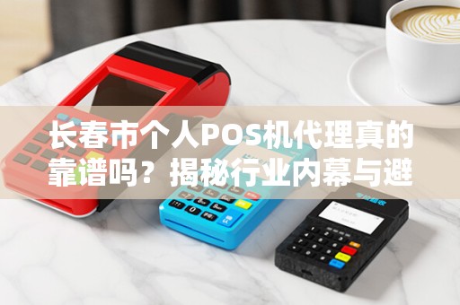 长春市个人POS机代理真的靠谱吗?揭秘行业内幕与避坑指南!