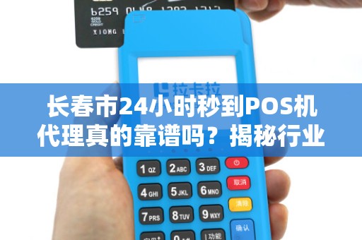 长春市24小时秒到POS机代理真的靠谱吗？揭秘行业内幕与避坑指南！