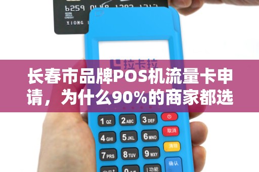长春市品牌POS机流量卡申请，为什么90%的商家都选错了？揭秘3大隐藏陷阱！