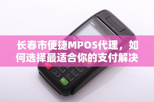 长春市便捷MPOS代理，如何选择最适合你的支付解决方案？