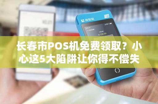长春市POS机免费领取？小心这5大陷阱让你得不偿失！