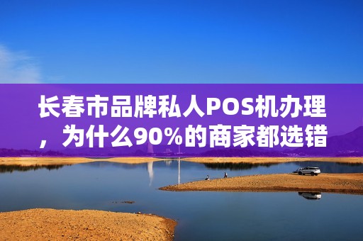 长春市品牌私人POS机办理，为什么90%的商家都选错了？揭秘3大隐藏陷阱！