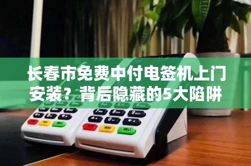 长春市免费中付电签机上门安装？背后隐藏的5大陷阱，商家必看！
