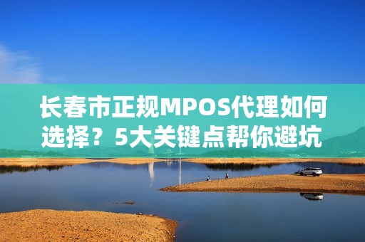 长春市正规MPOS代理如何选择？5大关键点帮你避坑！