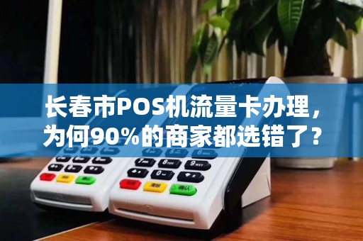 长春市POS机流量卡办理，为何90%的商家都选错了？真相让人震惊！