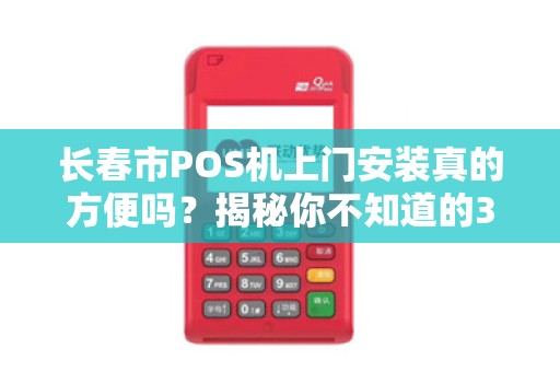 长春市POS机上门安装真的方便吗?揭秘你不知道的3大陷阱!