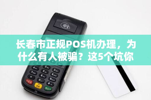 长春市正规POS机办理,为什么有人被骗?这5个坑你一定要避开!