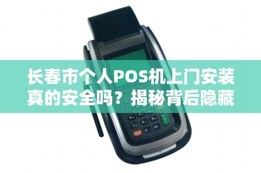 长春市个人POS机上门安装真的安全吗？揭秘背后隐藏的风险与保障！