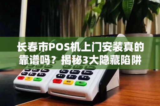 长春市POS机上门安装真的靠谱吗？揭秘3大隐藏陷阱！