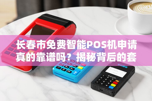 长春市免费智能POS机申请真的靠谱吗？揭秘背后的套路与真实福利！