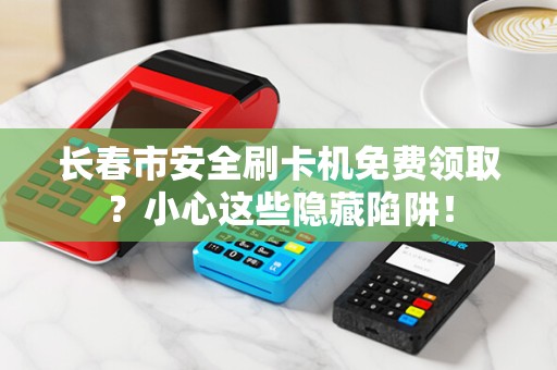 长春市安全刷卡机免费领取?小心这些隐藏陷阱!
