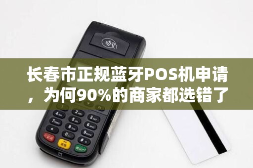 长春市正规蓝牙POS机申请,为何90%的商家都选错了?真相让人震惊!
