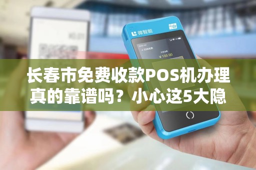 长春市免费收款POS机办理真的靠谱吗?小心这5大隐藏陷阱!