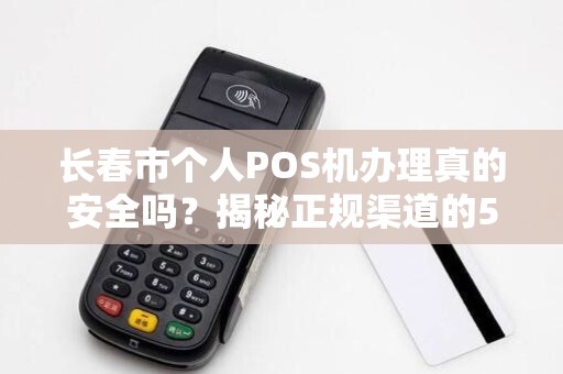 长春市个人POS机办理真的安全吗?揭秘正规渠道的5大陷阱!