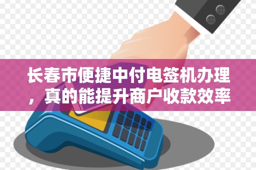 长春市便捷中付电签机办理,真的能提升商户收款效率吗?揭秘背后的5大优势!