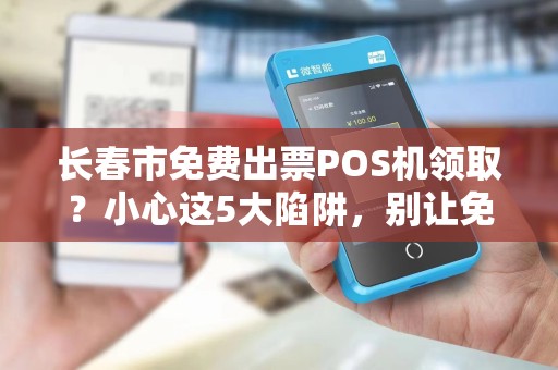 长春市免费出票POS机领取?小心这5大陷阱,别让免费坑了你!