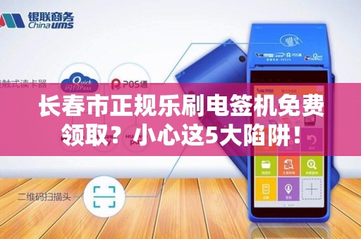 长春市正规乐刷电签机免费领取？小心这5大陷阱！