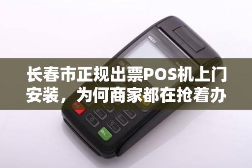 长春市正规出票POS机上门安装，为何商家都在抢着办理？背后真相揭秘！
