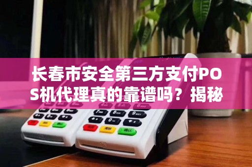 长春市安全第三方支付POS机代理真的靠谱吗？揭秘行业内幕与避坑指南！